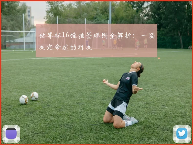 世界杯16强抽签规则全解析:一场决定命运的对决