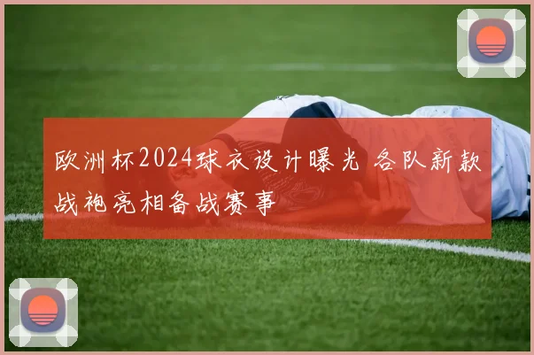 欧洲杯2024球衣设计曝光 各队新款战袍亮相备战赛事