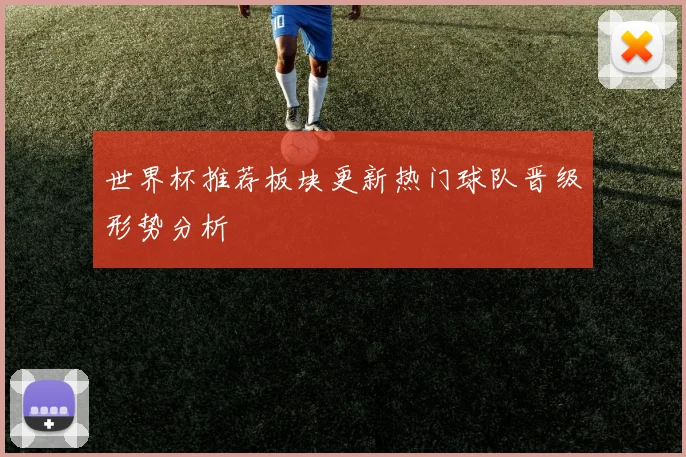 世界杯推荐板块更新热门球队晋级形势分析