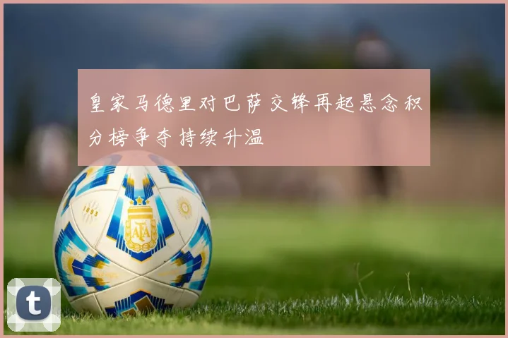 皇家马德里对巴萨交锋再起悬念积分榜争夺持续升温