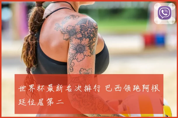 世界杯最新名次排行 巴西领跑阿根廷位居第二