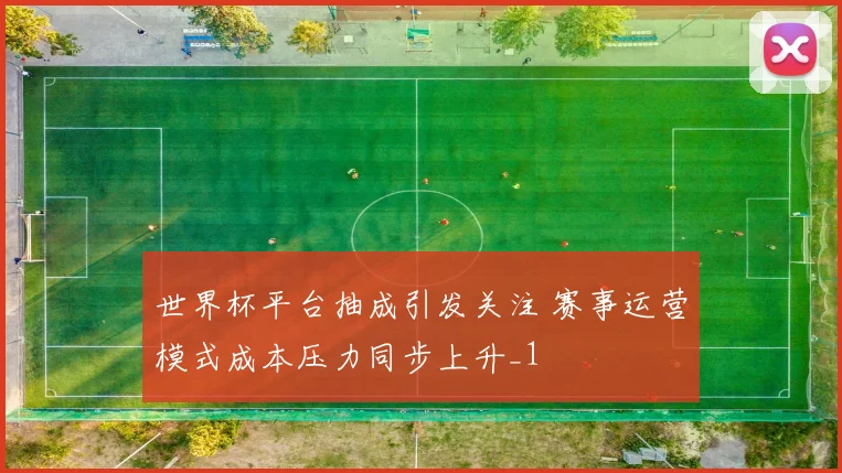 世界杯平台抽成引发关注 赛事运营模式成本压力同步上升_1