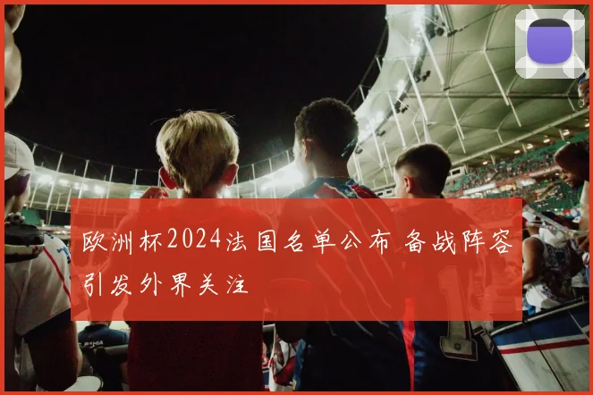 欧洲杯2024法国名单公布 备战阵容引发外界关注