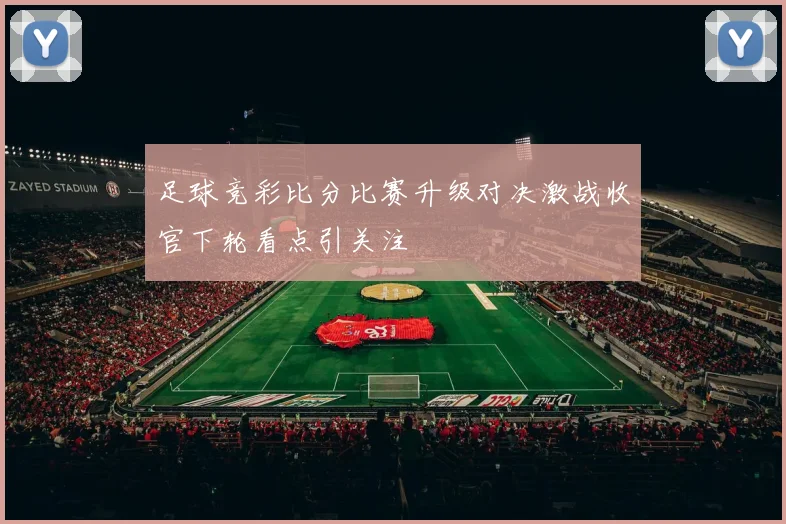 足球竞彩比分比赛升级对决激战收官下轮看点引关注