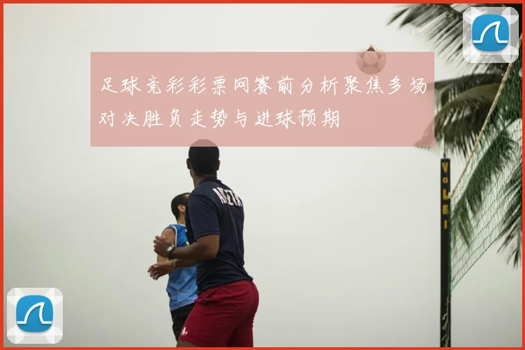 足球竞彩彩票网赛前分析聚焦多场对决胜负走势与进球预期