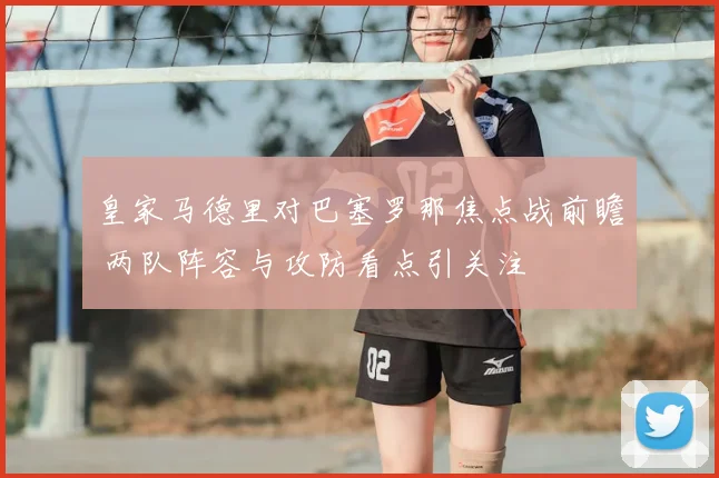皇家马德里对巴塞罗那焦点战前瞻 两队阵容与攻防看点引关注