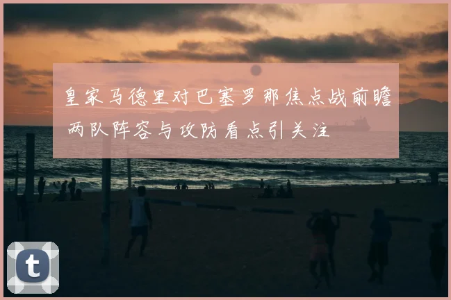 皇家马德里对巴塞罗那焦点战前瞻 两队阵容与攻防看点引关注