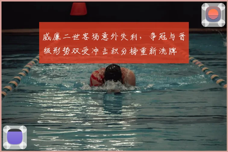 威廉二世客场意外失利，争冠与晋级形势双受冲击积分榜重新洗牌