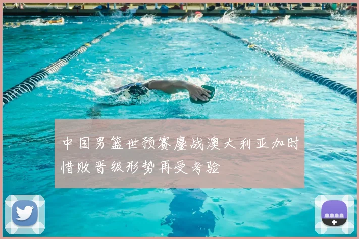 中国男篮世预赛鏖战澳大利亚加时惜败晋级形势再受考验