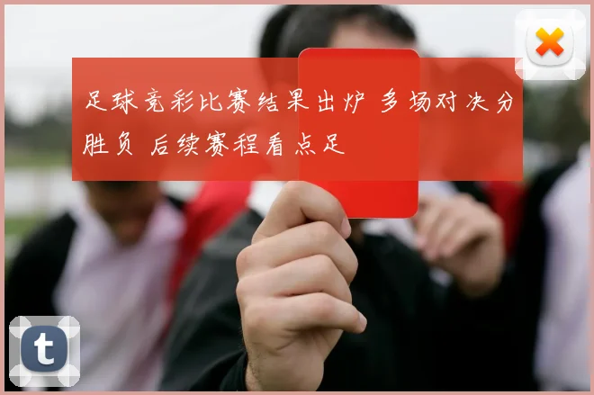 足球竞彩比赛结果出炉 多场对决分胜负 后续赛程看点足