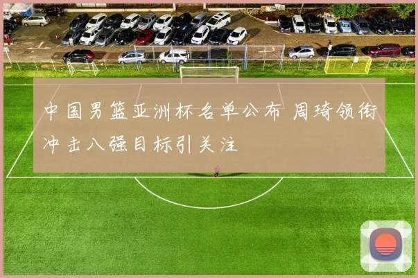 中国男篮亚洲杯名单公布 周琦领衔冲击八强目标引关注