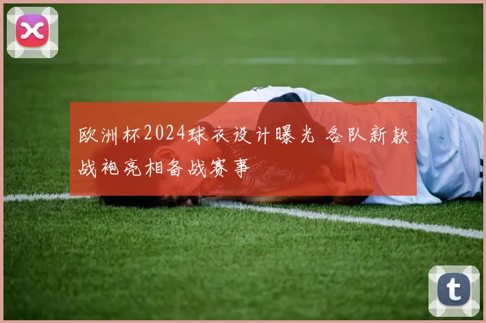 欧洲杯2024球衣设计曝光 各队新款战袍亮相备战赛事