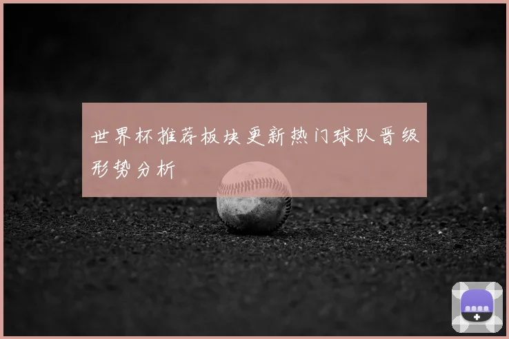 世界杯推荐板块更新热门球队晋级形势分析