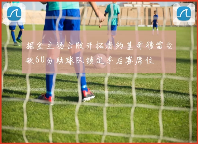 掘金主场击败开拓者约基奇穆雷合砍60分助球队锁定季后赛席位