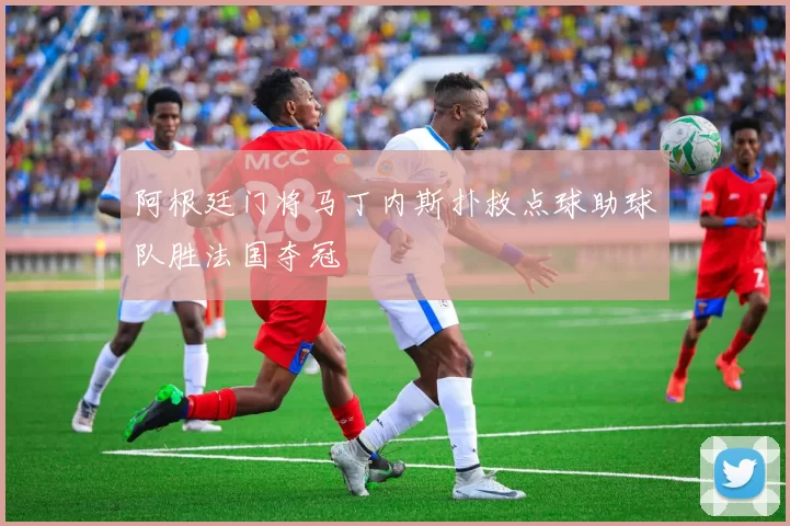阿根廷门将马丁内斯扑救点球助球队胜法国夺冠