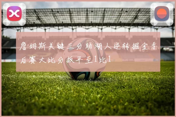 詹姆斯关键三分助湖人逆转掘金季后赛大比分扳平至1比1