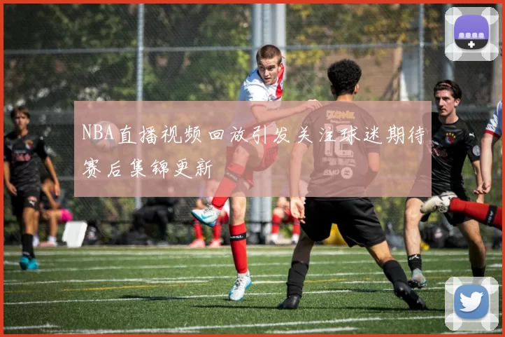NBA直播视频回放引发关注球迷期待赛后集锦更新