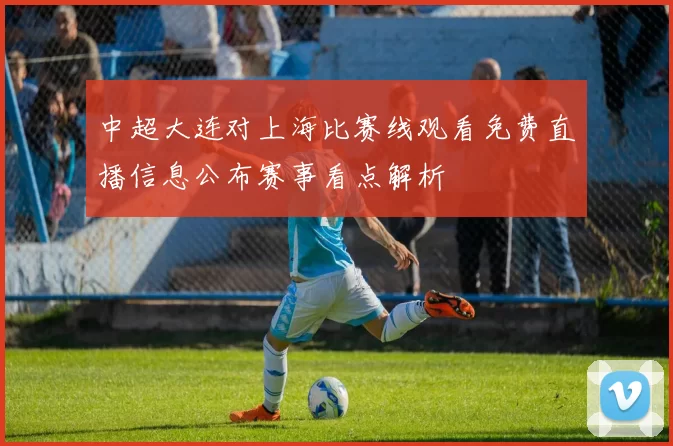 中超大连对上海比赛线观看免费直播信息公布赛事看点解析