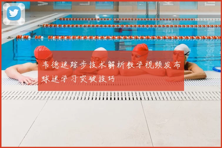 韦德迷踪步技术解析教学视频发布球迷学习突破技巧