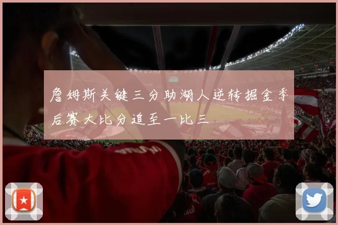 詹姆斯关键三分助湖人逆转掘金季后赛大比分追至一比三