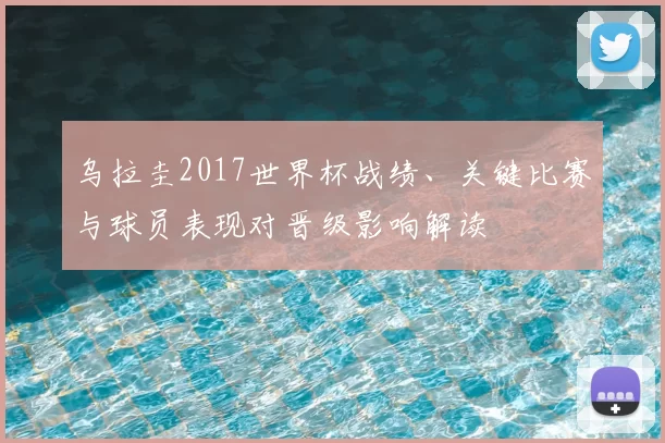 乌拉圭2017世界杯战绩、关键比赛与球员表现对晋级影响解读
