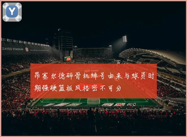 昂塞尔德碎骨机绰号由来与球员时期强硬篮板风格密不可分