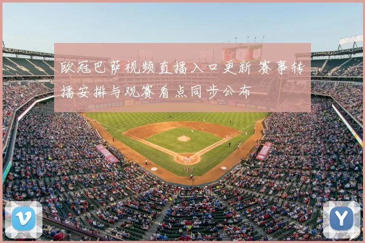 欧冠巴萨视频直播入口更新 赛事转播安排与观赛看点同步公布