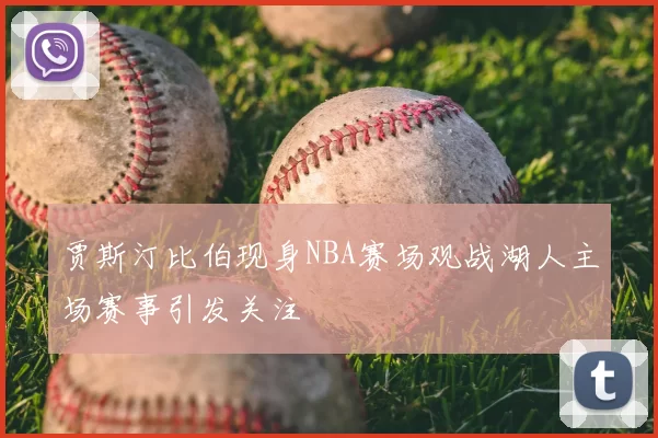 贾斯汀比伯现身NBA赛场观战湖人主场赛事引发关注