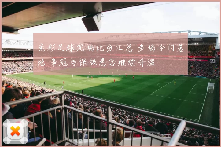 竞彩足球完场比分汇总 多场冷门落地 争冠与保级悬念继续升温