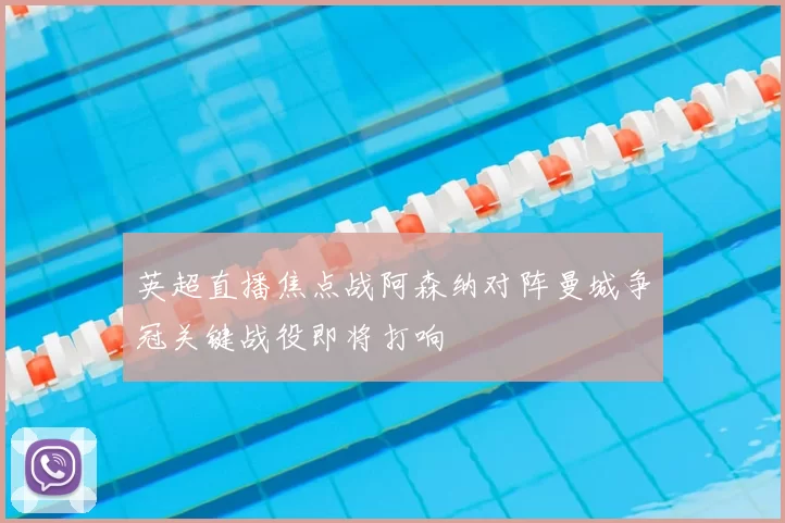 英超直播焦点战阿森纳对阵曼城争冠关键战役即将打响