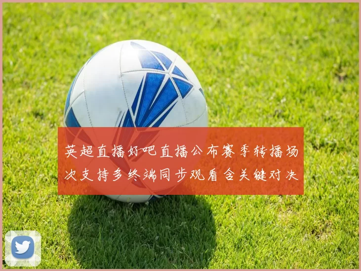 英超直播好吧直播公布赛季转播场次支持多终端同步观看含关键对决