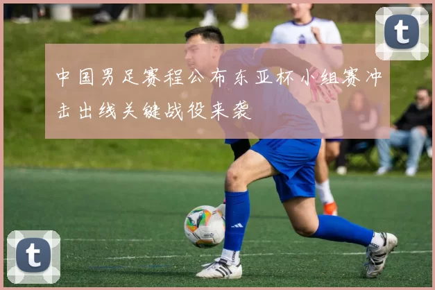 中国男足赛程公布东亚杯小组赛冲击出线关键战役来袭