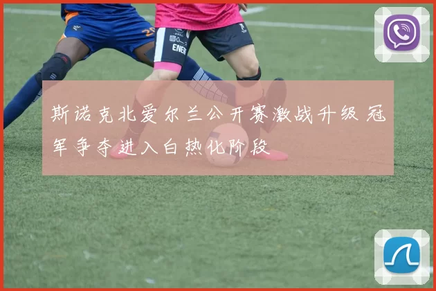 斯诺克北爱尔兰公开赛激战升级 冠军争夺进入白热化阶段