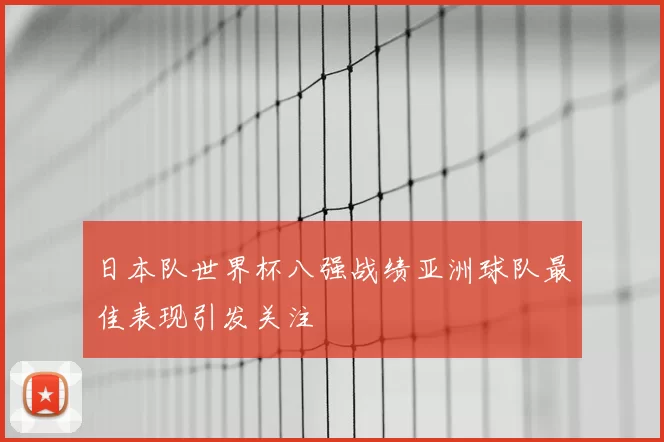 日本队世界杯八强战绩亚洲球队最佳表现引发关注