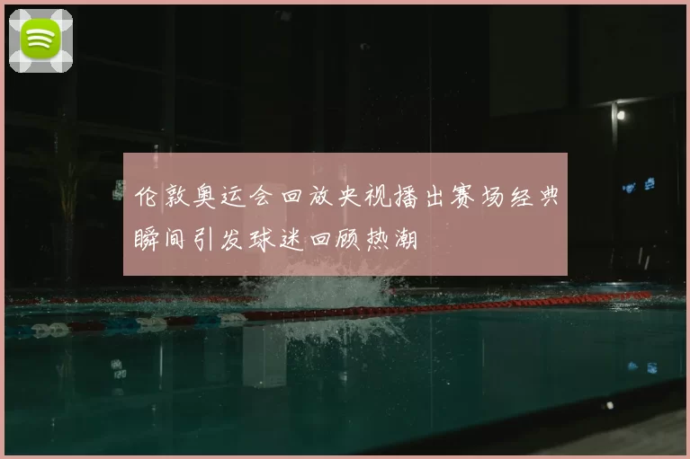 伦敦奥运会回放央视播出赛场经典瞬间引发球迷回顾热潮