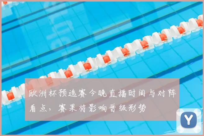 欧洲杯预选赛今晚直播时间与对阵看点，赛果将影响晋级形势