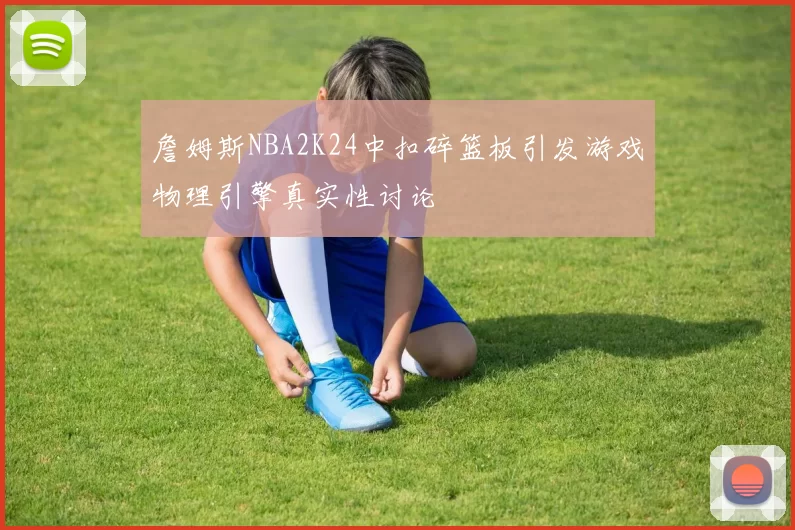 詹姆斯NBA2K24中扣碎篮板引发游戏物理引擎真实性讨论