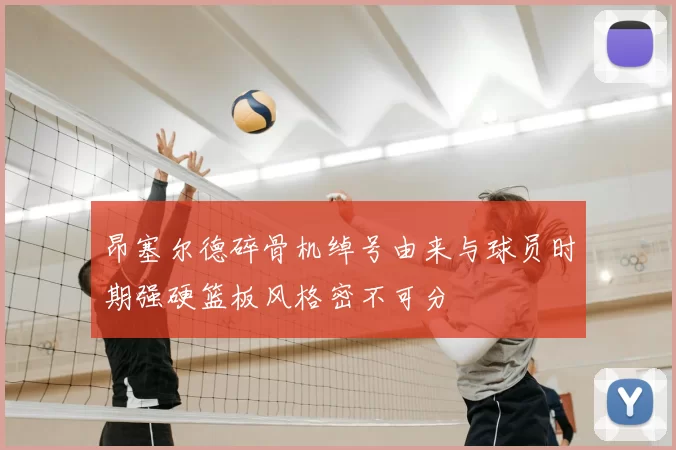 昂塞尔德碎骨机绰号由来与球员时期强硬篮板风格密不可分