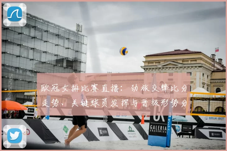 欧冠女排比赛直播：劲旅交锋比分走势、关键球员发挥与晋级形势分析