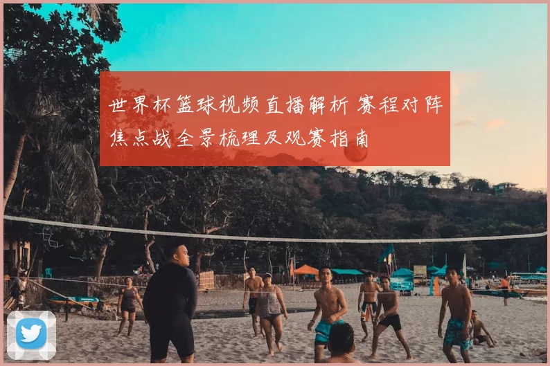 世界杯篮球视频直播解析 赛程对阵焦点战全景梳理及观赛指南