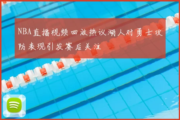 NBA直播视频回放热议湖人对勇士攻防表现引发赛后关注