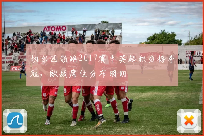 切尔西领跑2017赛季英超积分榜夺冠，欧战席位分布明朗