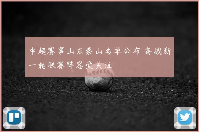 中超赛事山东泰山名单公布 备战新一轮联赛阵容受关注