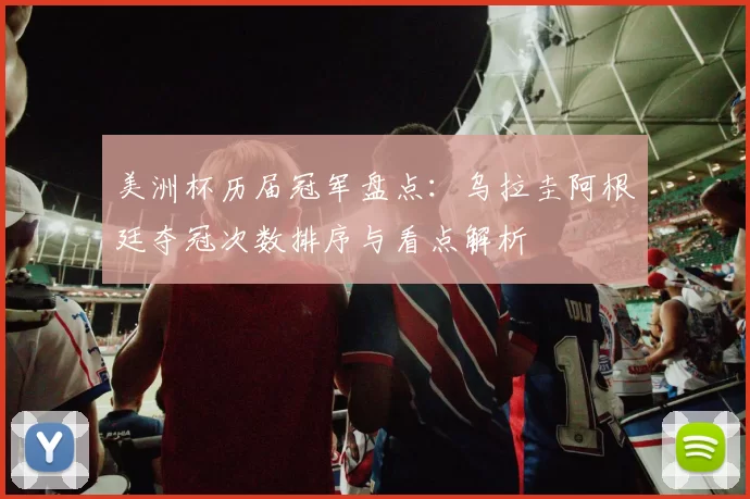 美洲杯历届冠军盘点：乌拉圭阿根廷夺冠次数排序与看点解析