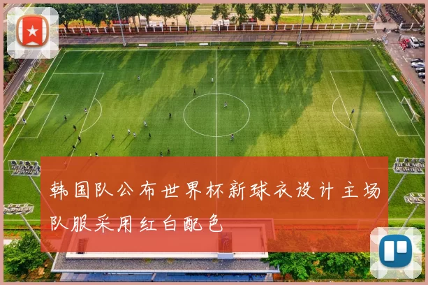 韩国队公布世界杯新球衣设计主场队服采用红白配色