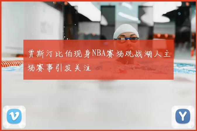 贾斯汀比伯现身NBA赛场观战湖人主场赛事引发关注