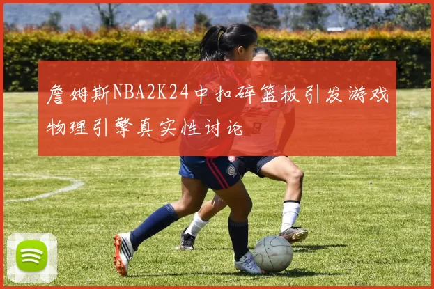 詹姆斯NBA2K24中扣碎篮板引发游戏物理引擎真实性讨论