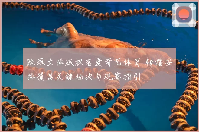 欧冠女排版权落爱奇艺体育 转播安排覆盖关键场次与观赛指引