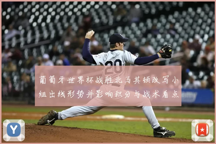 葡萄牙世界杯战胜北马其顿改写小组出线形势并影响积分与战术看点