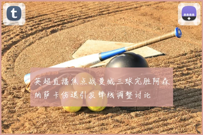 英超直播焦点战曼城三球完胜阿森纳萨卡伤退引发锋线调整讨论